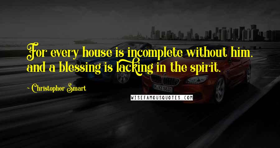 Christopher Smart Quotes: For every house is incomplete without him, and a blessing is lacking in the spirit.