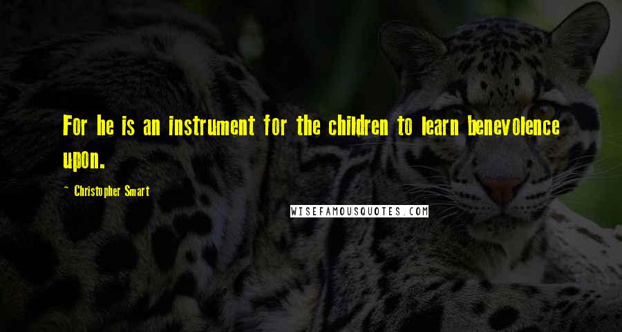 Christopher Smart Quotes: For he is an instrument for the children to learn benevolence upon.