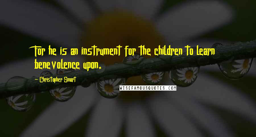 Christopher Smart Quotes: For he is an instrument for the children to learn benevolence upon.