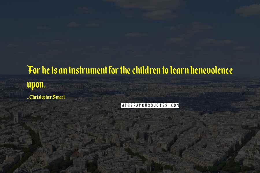 Christopher Smart Quotes: For he is an instrument for the children to learn benevolence upon.