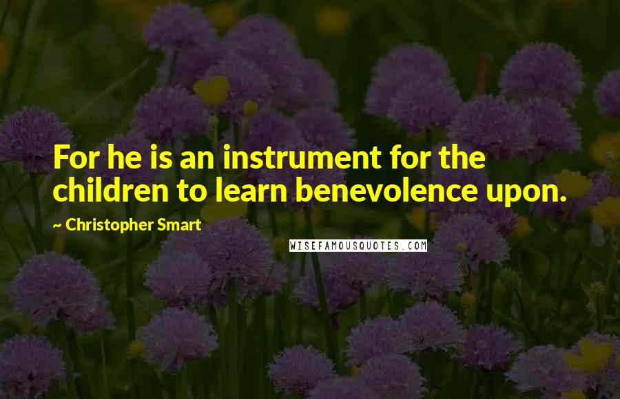 Christopher Smart Quotes: For he is an instrument for the children to learn benevolence upon.