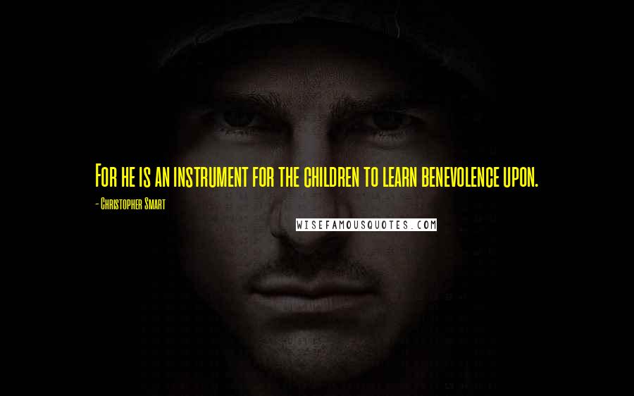 Christopher Smart Quotes: For he is an instrument for the children to learn benevolence upon.