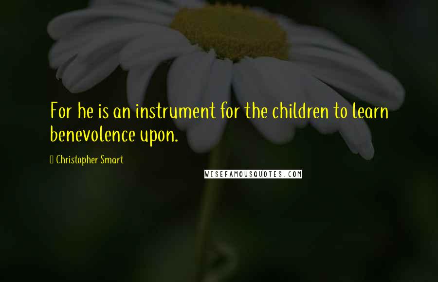 Christopher Smart Quotes: For he is an instrument for the children to learn benevolence upon.