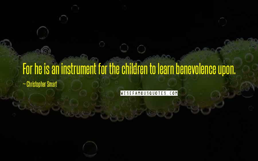 Christopher Smart Quotes: For he is an instrument for the children to learn benevolence upon.