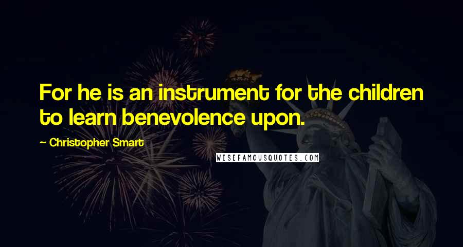 Christopher Smart Quotes: For he is an instrument for the children to learn benevolence upon.