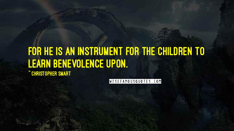 Christopher Smart Quotes: For he is an instrument for the children to learn benevolence upon.