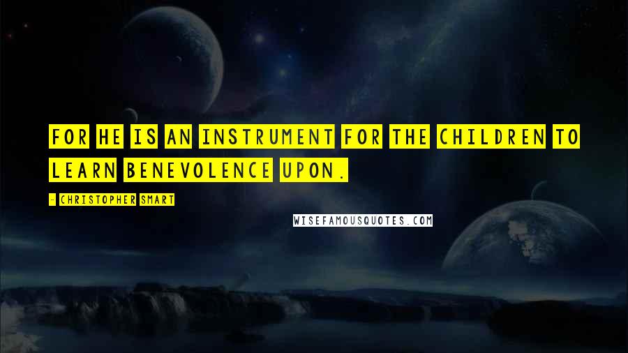 Christopher Smart Quotes: For he is an instrument for the children to learn benevolence upon.