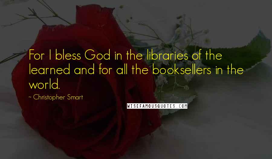 Christopher Smart Quotes: For I bless God in the libraries of the learned and for all the booksellers in the world.