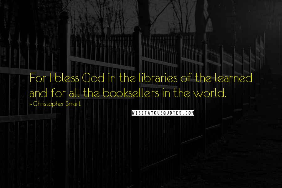 Christopher Smart Quotes: For I bless God in the libraries of the learned and for all the booksellers in the world.