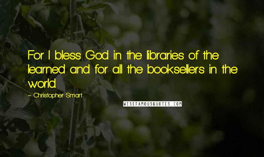 Christopher Smart Quotes: For I bless God in the libraries of the learned and for all the booksellers in the world.