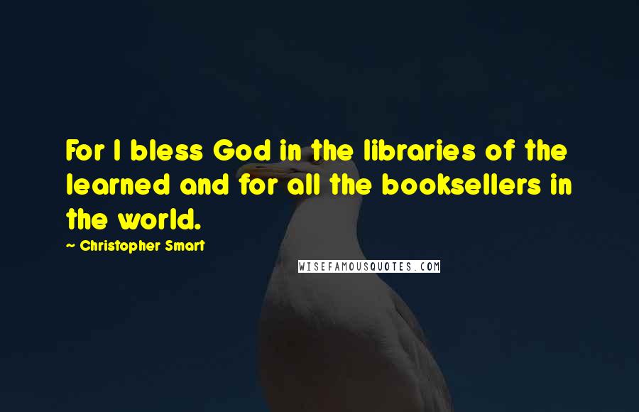 Christopher Smart Quotes: For I bless God in the libraries of the learned and for all the booksellers in the world.