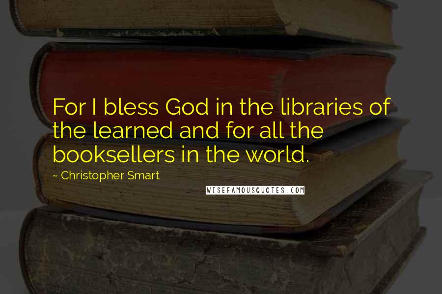 Christopher Smart Quotes: For I bless God in the libraries of the learned and for all the booksellers in the world.