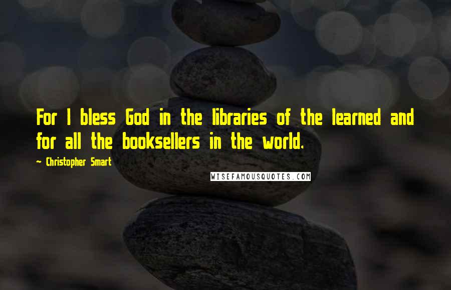 Christopher Smart Quotes: For I bless God in the libraries of the learned and for all the booksellers in the world.