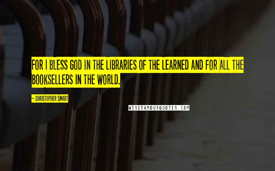 Christopher Smart Quotes: For I bless God in the libraries of the learned and for all the booksellers in the world.