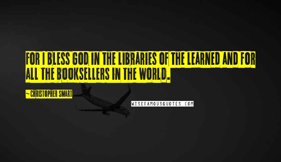 Christopher Smart Quotes: For I bless God in the libraries of the learned and for all the booksellers in the world.