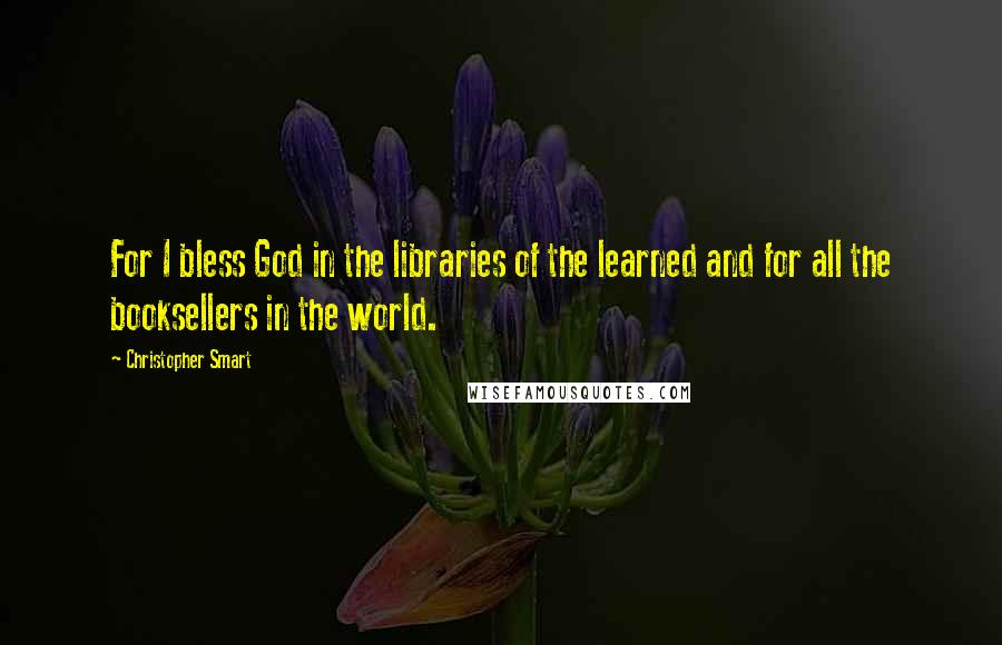 Christopher Smart Quotes: For I bless God in the libraries of the learned and for all the booksellers in the world.