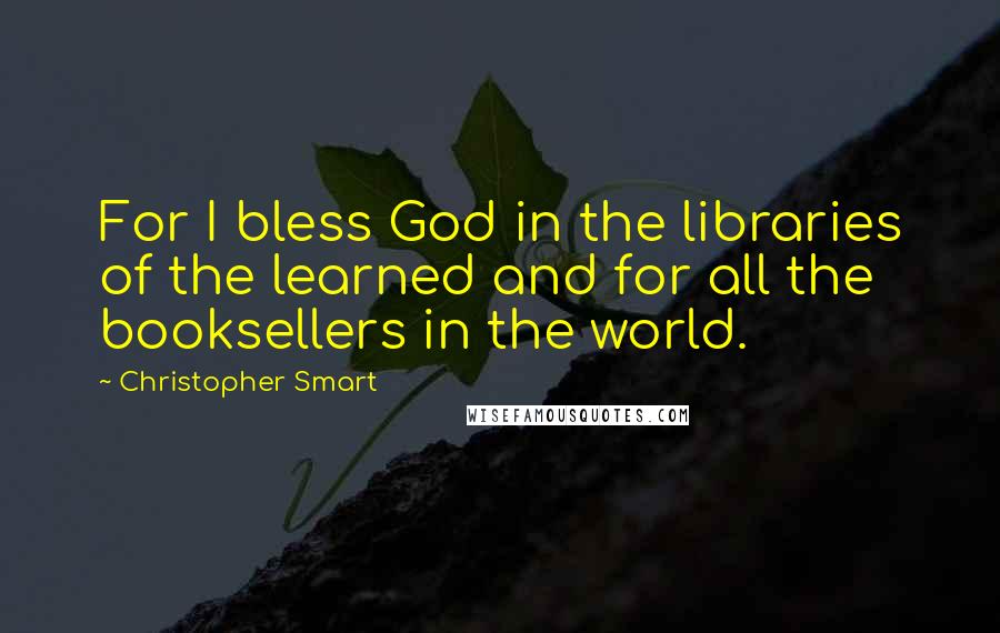 Christopher Smart Quotes: For I bless God in the libraries of the learned and for all the booksellers in the world.