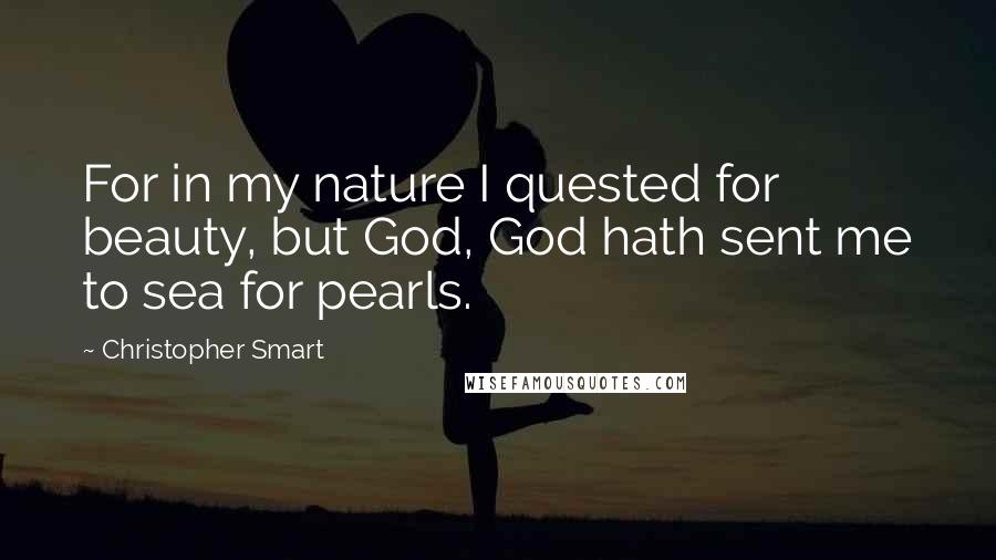 Christopher Smart Quotes: For in my nature I quested for beauty, but God, God hath sent me to sea for pearls.