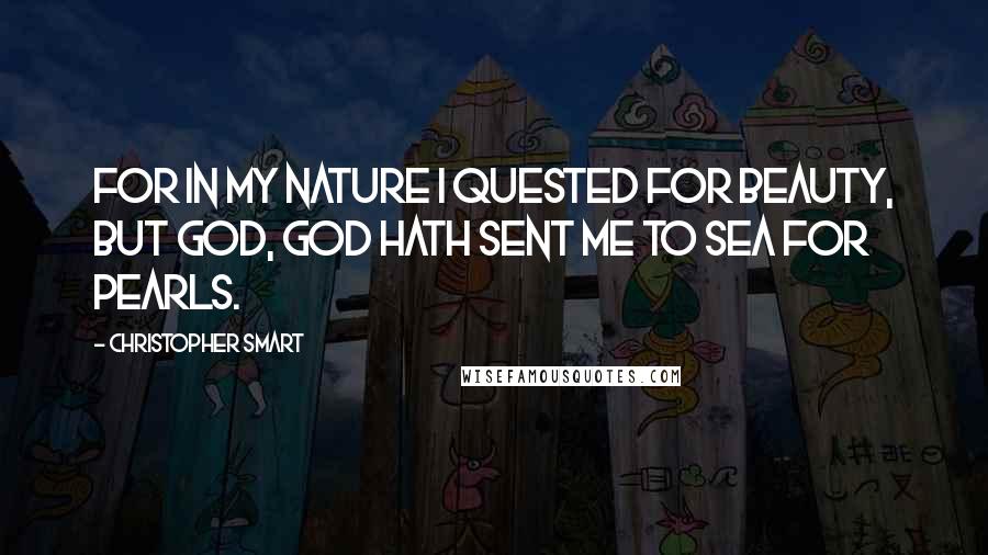Christopher Smart Quotes: For in my nature I quested for beauty, but God, God hath sent me to sea for pearls.