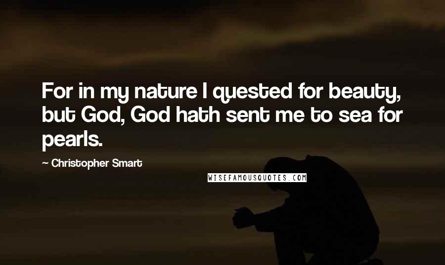 Christopher Smart Quotes: For in my nature I quested for beauty, but God, God hath sent me to sea for pearls.