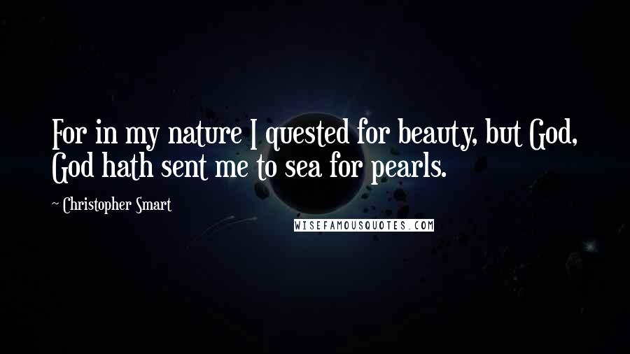 Christopher Smart Quotes: For in my nature I quested for beauty, but God, God hath sent me to sea for pearls.