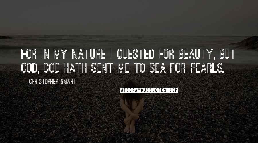 Christopher Smart Quotes: For in my nature I quested for beauty, but God, God hath sent me to sea for pearls.