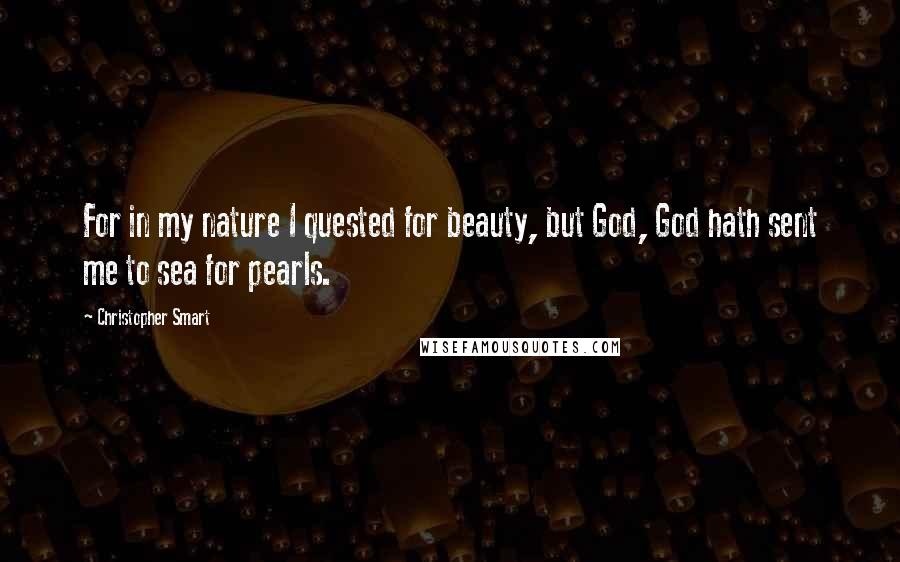 Christopher Smart Quotes: For in my nature I quested for beauty, but God, God hath sent me to sea for pearls.