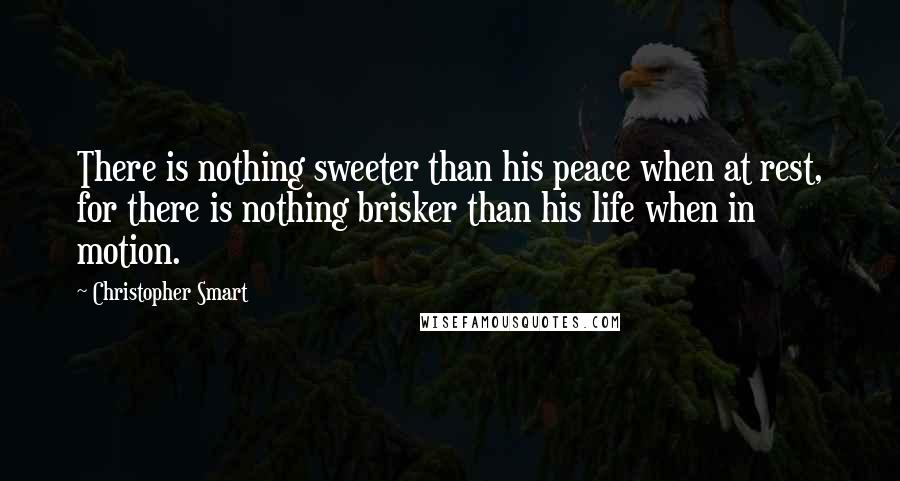 Christopher Smart Quotes: There is nothing sweeter than his peace when at rest, for there is nothing brisker than his life when in motion.