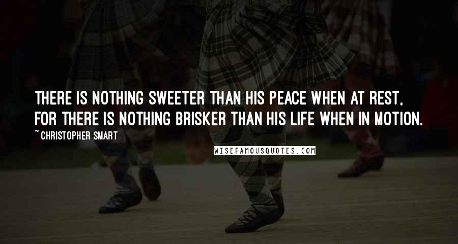 Christopher Smart Quotes: There is nothing sweeter than his peace when at rest, for there is nothing brisker than his life when in motion.