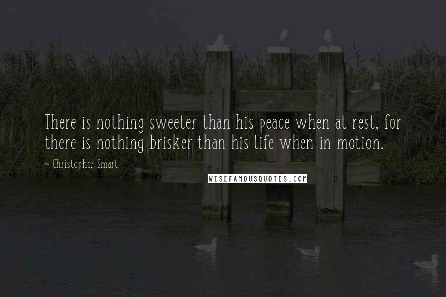 Christopher Smart Quotes: There is nothing sweeter than his peace when at rest, for there is nothing brisker than his life when in motion.