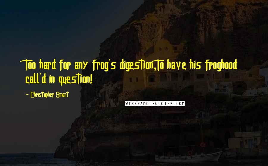 Christopher Smart Quotes: Too hard for any frog's digestion,To have his froghood call'd in question!