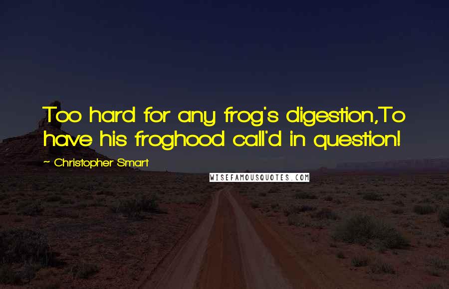 Christopher Smart Quotes: Too hard for any frog's digestion,To have his froghood call'd in question!