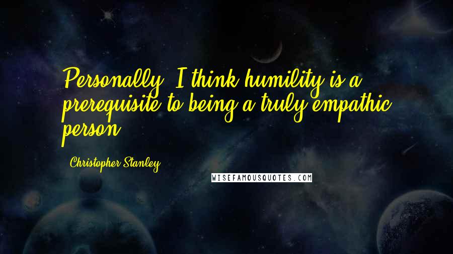 Christopher Stanley Quotes: Personally, I think humility is a prerequisite to being a truly empathic person.