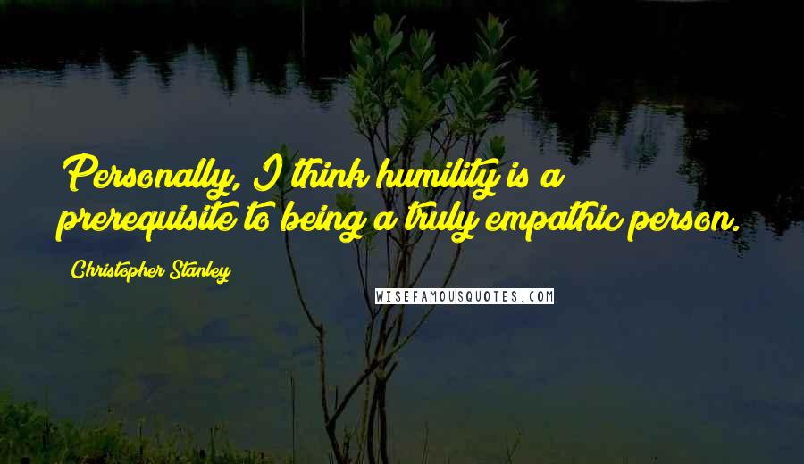 Christopher Stanley Quotes: Personally, I think humility is a prerequisite to being a truly empathic person.