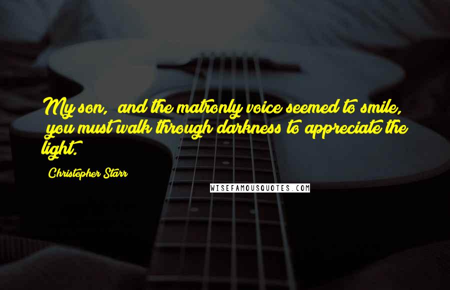 Christopher Starr Quotes: My son," and the matronly voice seemed to smile, "you must walk through darkness to appreciate the light.