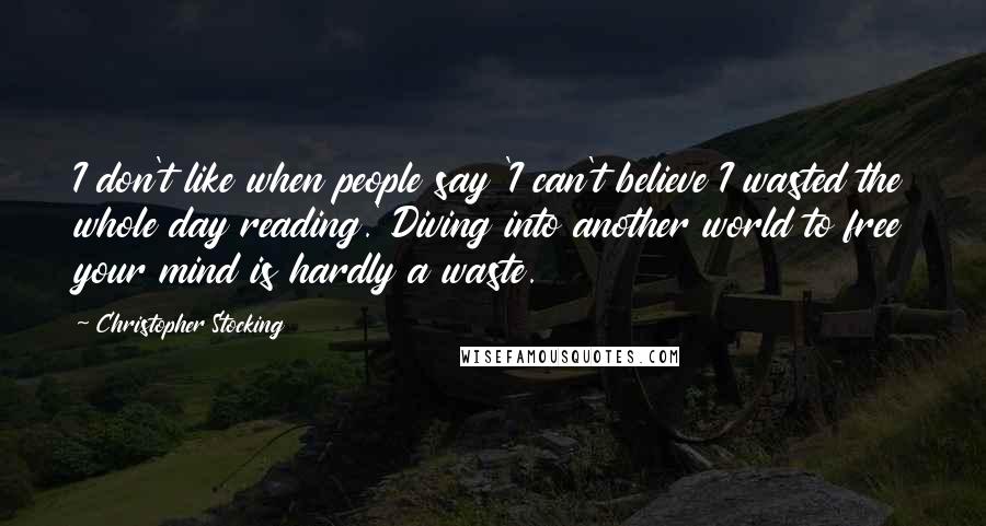 Christopher Stocking Quotes: I don't like when people say 'I can't believe I wasted the whole day reading.' Diving into another world to free your mind is hardly a waste.