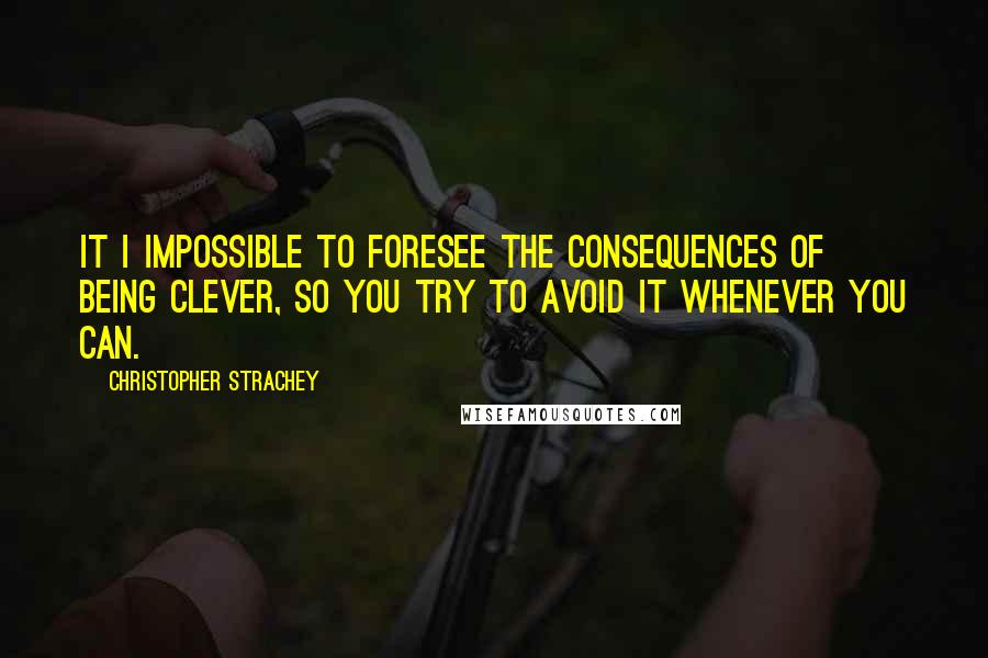 Christopher Strachey Quotes: It i impossible to foresee the consequences of being clever, so you try to avoid it whenever you can.