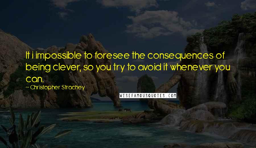 Christopher Strachey Quotes: It i impossible to foresee the consequences of being clever, so you try to avoid it whenever you can.