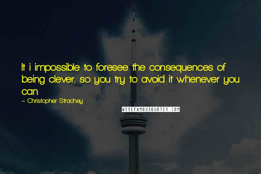 Christopher Strachey Quotes: It i impossible to foresee the consequences of being clever, so you try to avoid it whenever you can.