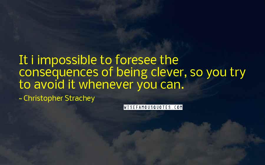 Christopher Strachey Quotes: It i impossible to foresee the consequences of being clever, so you try to avoid it whenever you can.