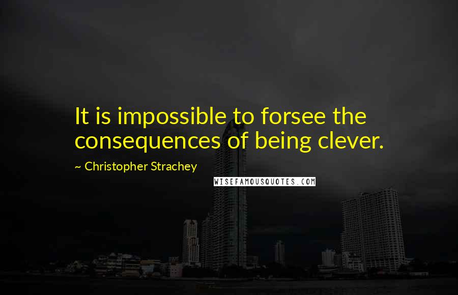Christopher Strachey Quotes: It is impossible to forsee the consequences of being clever.