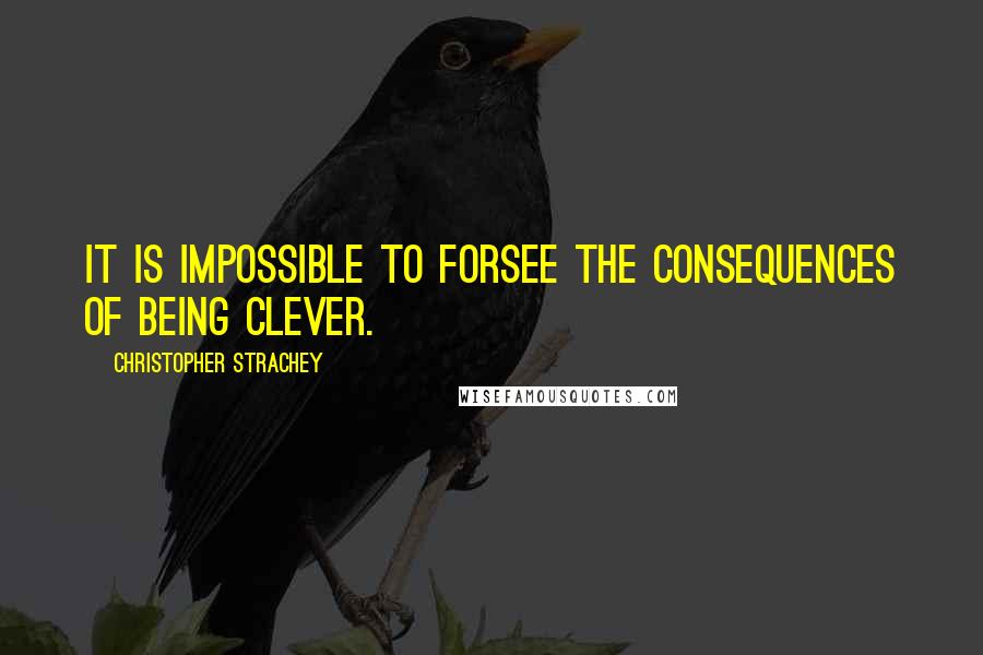 Christopher Strachey Quotes: It is impossible to forsee the consequences of being clever.