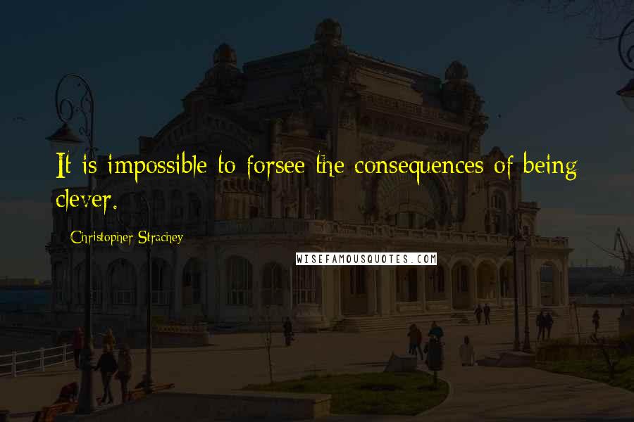 Christopher Strachey Quotes: It is impossible to forsee the consequences of being clever.