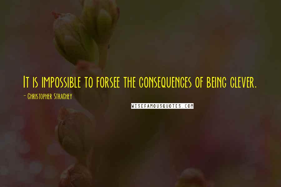 Christopher Strachey Quotes: It is impossible to forsee the consequences of being clever.