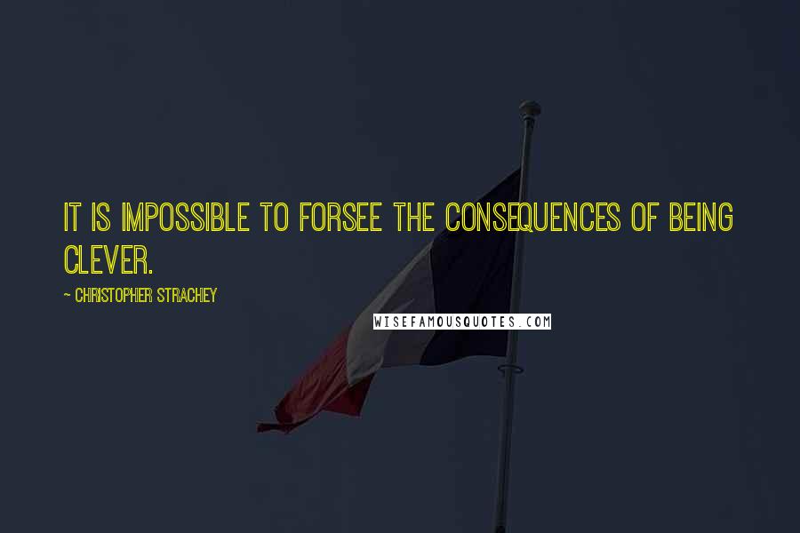Christopher Strachey Quotes: It is impossible to forsee the consequences of being clever.