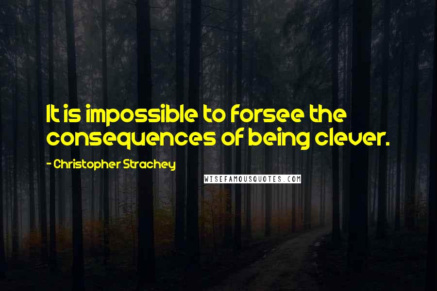 Christopher Strachey Quotes: It is impossible to forsee the consequences of being clever.