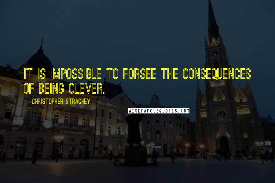 Christopher Strachey Quotes: It is impossible to forsee the consequences of being clever.