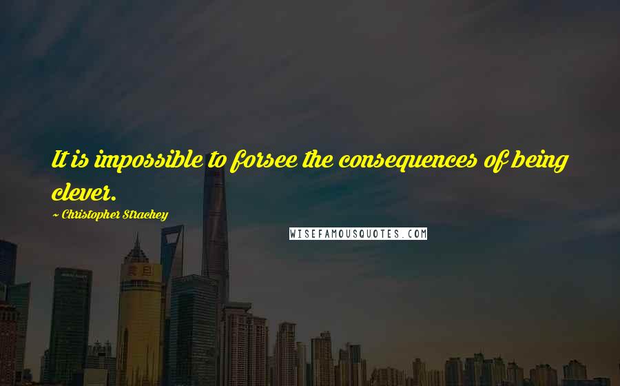 Christopher Strachey Quotes: It is impossible to forsee the consequences of being clever.