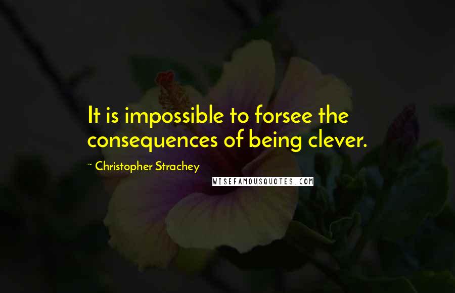 Christopher Strachey Quotes: It is impossible to forsee the consequences of being clever.