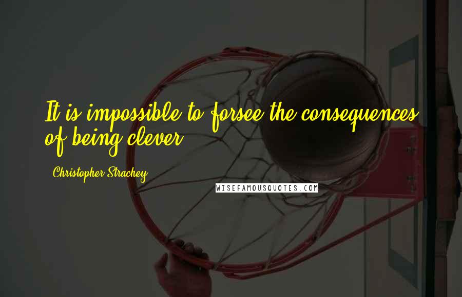 Christopher Strachey Quotes: It is impossible to forsee the consequences of being clever.